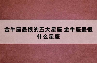 金牛座最恨的五大星座 金牛座最恨什么星座